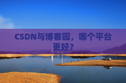 CSDN与博客园，哪个平台更好？